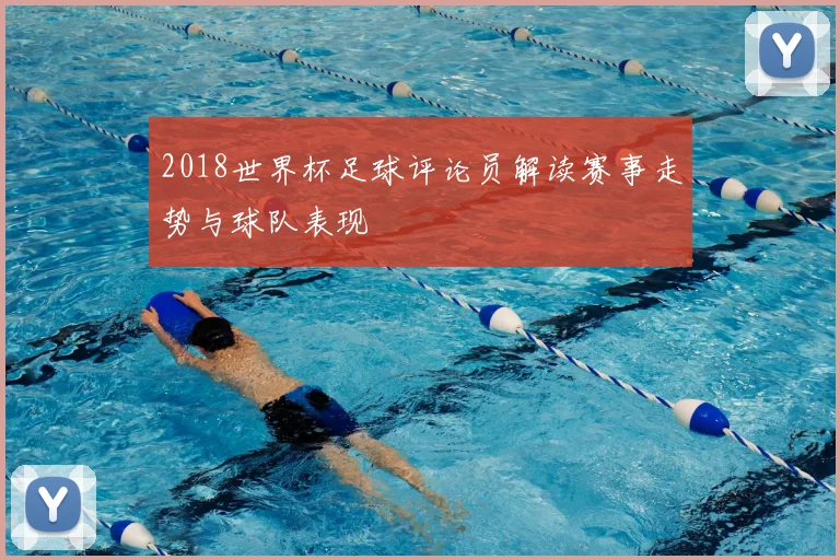 2018世界杯足球评论员解读赛事走势与球队表现