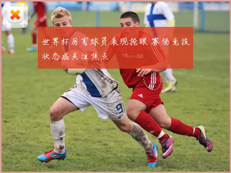 世界杯厉害球员表现抢眼 赛场竞技状态成关注焦点