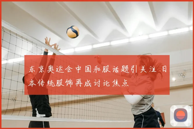 东京奥运会中国和服话题引关注 日本传统服饰再成讨论焦点