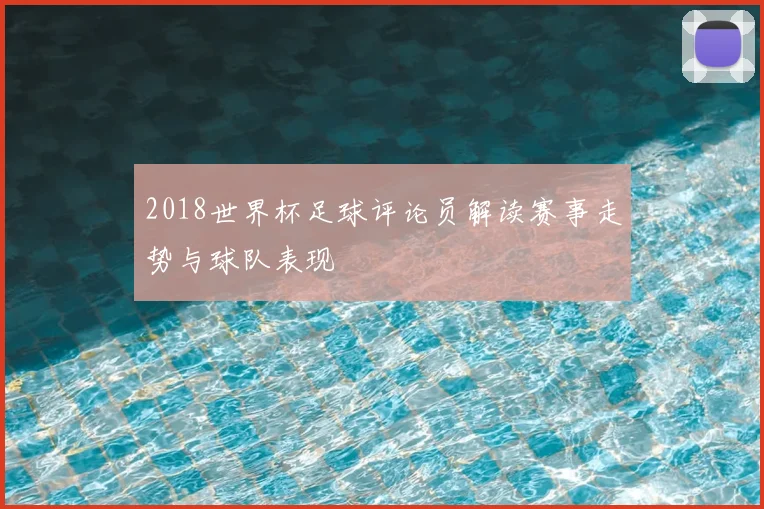 2018世界杯足球评论员解读赛事走势与球队表现