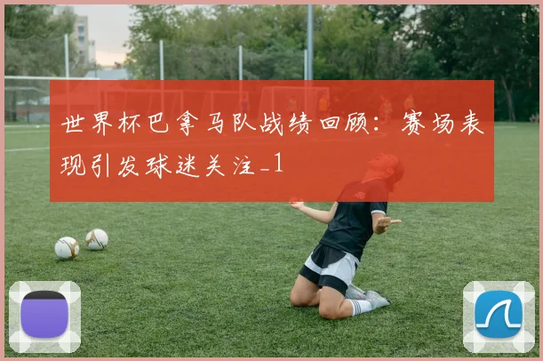 世界杯巴拿马队战绩回顾:赛场表现引发球迷关注_1