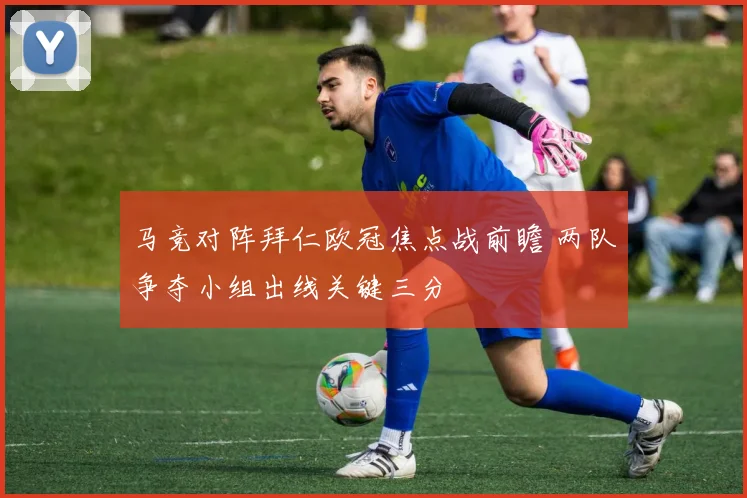 马竞对阵拜仁欧冠焦点战前瞻 两队争夺小组出线关键三分