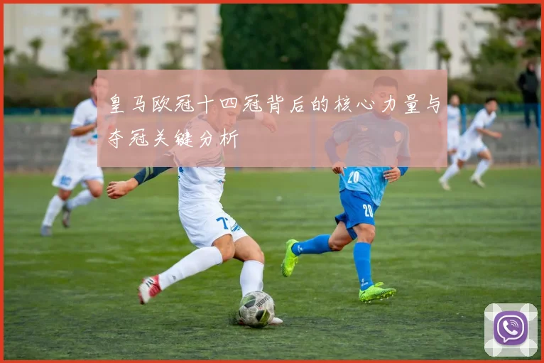 皇马欧冠十四冠背后的核心力量与夺冠关键分析