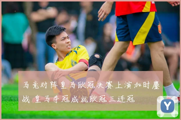 马竞对阵皇马欧冠决赛上演加时鏖战 皇马夺冠成就欧冠三连冠